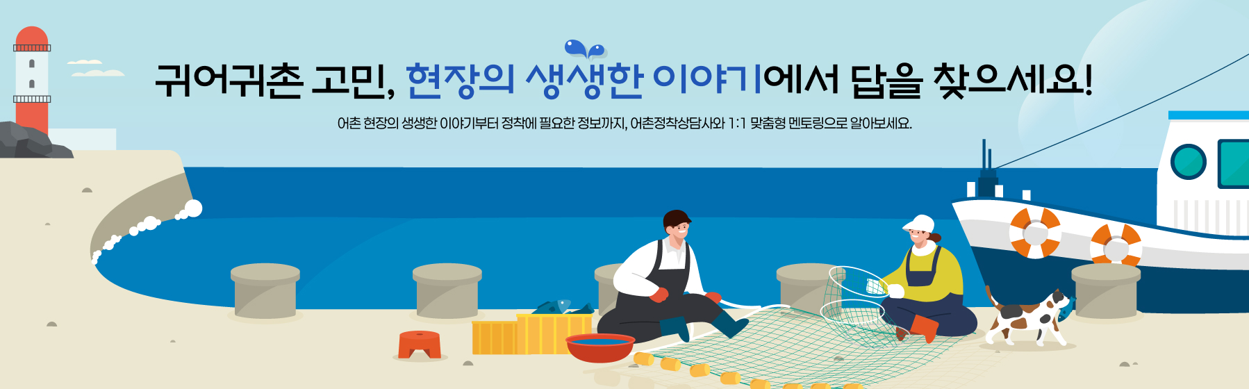 귀어귀촌 고민, 현장의 생생한 이야기에서 답을 찾으세요! 어촌 현장의 생생한 이야기부터 정착에 필요한 정보까지, 어촌정착상담사와 1:1 맞춤형 멘토링으로 알아보세요.
