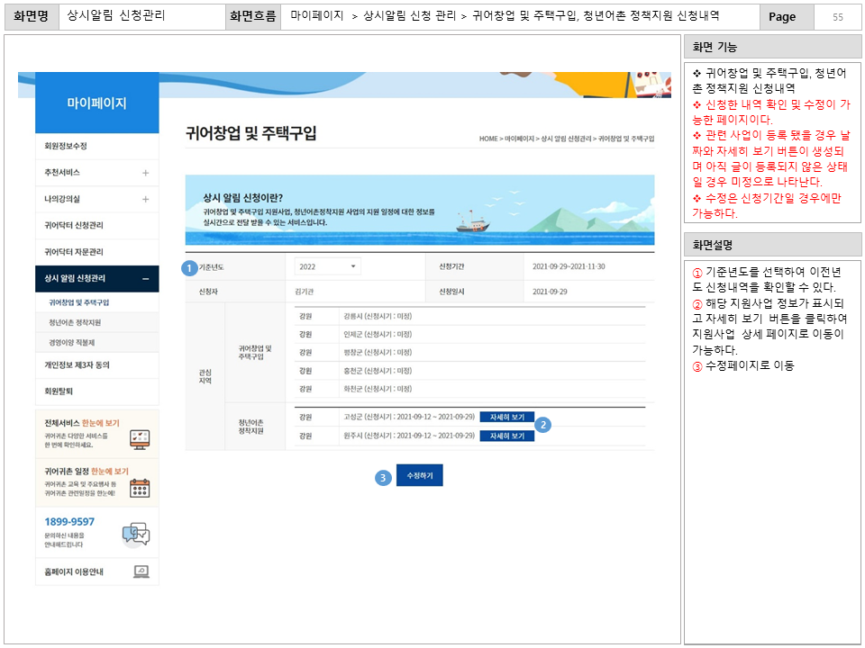 화면명 : 상시알림 신청관리
						화면흐름 : 마이페이지 > 상시알림 신청 관리 > 귀어창업 및 주택구입, 청년어촌 정책지원 신청내역
						화면 기능
						* 귀어창업 및 주택구입, 청년어촌 정책지원 신청내역
						* 신청한 내역 확인 및 수정이 가능한 페이지이다.
						* 관련 사업이 등록 됐을 경우 날짜와 자세히 보기 버튼이 생성되며 
						아직 글이 등록되지 않은 상태일 경우 미정으로 나타난다.
						* 수정은 신청기간일 경우에만가능하다.
						화면설명
						① 기준년도를 선택하여 이전년도 신청내역을 확인할 수 있다.
						② 해당 지원사업 정보가 표시되고 자세히 보기 버튼을 클릭하여
						지원사업 상세 페이지로 이동이 가능하다.
						③ 수정페이지로 이동